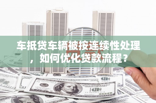 宣威车抵贷车辆被按连续性处理，如何优化贷款流程？