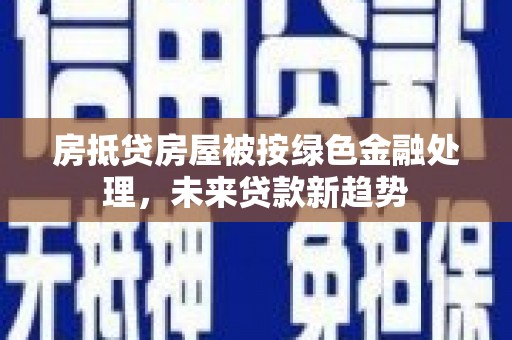 宣威房抵贷房屋被按绿色金融处理，未来贷款新趋势
