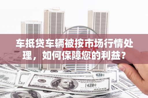 后壁车抵贷车辆被按市场行情处理，如何保障您的利益？
