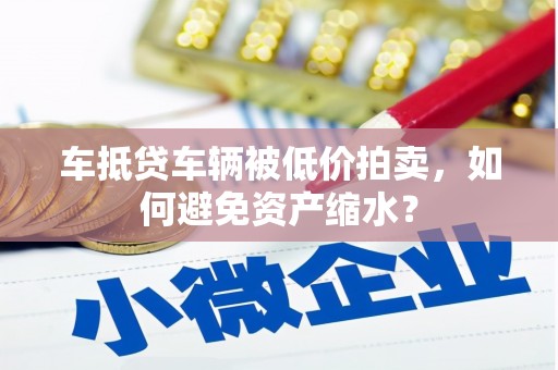 萨尔图车抵贷车辆被低价拍卖，如何避免资产缩水？