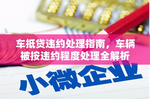 崇明车抵贷违约处理指南，车辆被按违约程度处理全解析