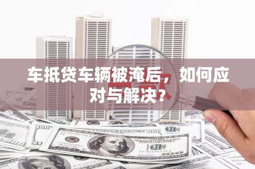 殷都车抵贷车辆被淹后，如何应对与解决？