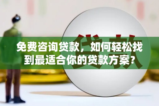 殷都免费咨询贷款，如何轻松找到最适合你的贷款方案？