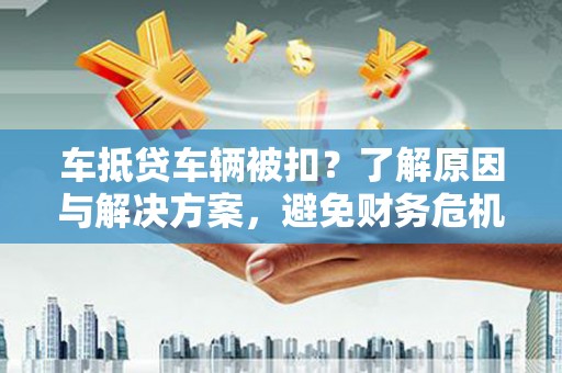 定陶车抵贷车辆被扣？了解原因与解决方案，避免财务危机