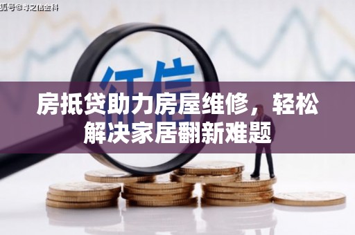 新蔡房抵贷助力房屋维修，轻松解决家居翻新难题