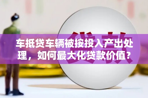 香洲车抵贷车辆被按投入产出处理，如何最大化贷款价值？