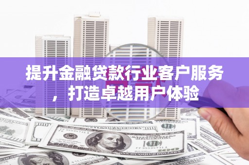 炎陵提升金融贷款行业客户服务，打造卓越用户体验