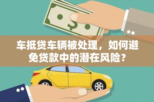 驻马店车抵贷车辆被处理，如何避免贷款中的潜在风险？