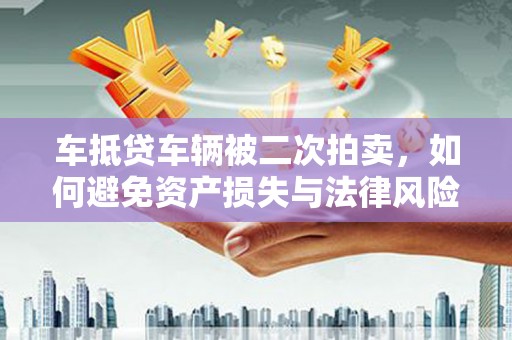 拉孜车抵贷车辆被二次拍卖，如何避免资产损失与法律风险？