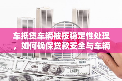 延平车抵贷车辆被按稳定性处理，如何确保贷款安全与车辆稳定？