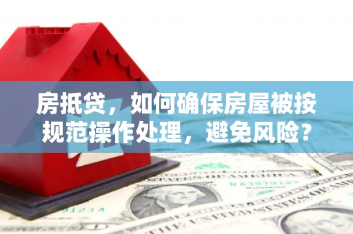 新丰房抵贷，如何确保房屋被按规范操作处理，避免风险？