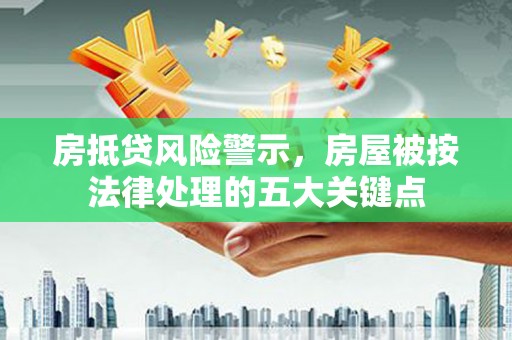 天宁房抵贷风险警示，房屋被按法律处理的五大关键点