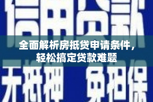 天宁全面解析房抵贷申请条件，轻松搞定贷款难题