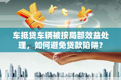 十堰车抵贷车辆被按局部效益处理，如何避免贷款陷阱？
