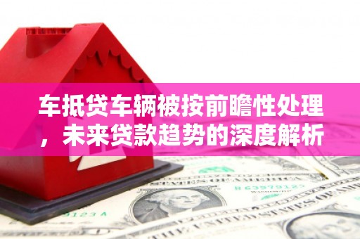 罗甸车抵贷车辆被按前瞻性处理，未来贷款趋势的深度解析