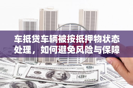 城阳车抵贷车辆被按抵押物状态处理，如何避免风险与保障权益？