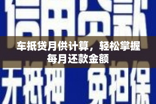 新丰车抵贷月供计算，轻松掌握每月还款金额
