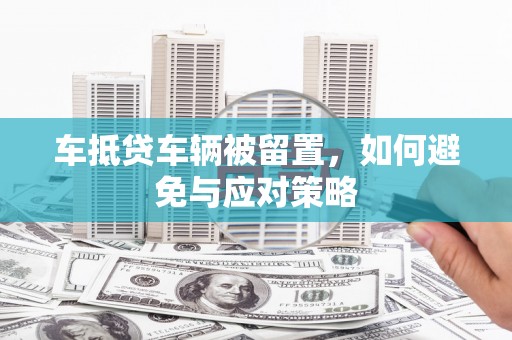 罗甸车抵贷车辆被留置，如何避免与应对策略