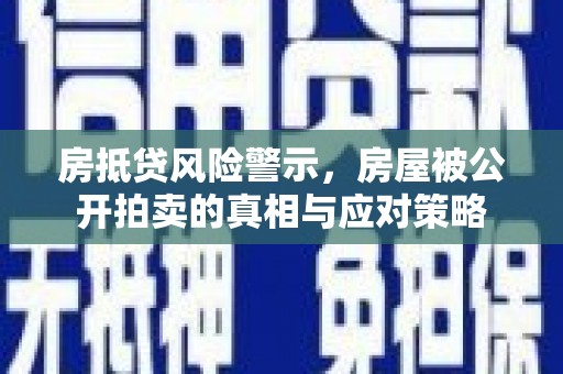 罗甸房抵贷风险警示，房屋被公开拍卖的真相与应对策略