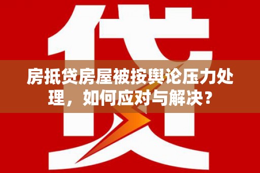 南丹房抵贷房屋被按舆论压力处理，如何应对与解决？