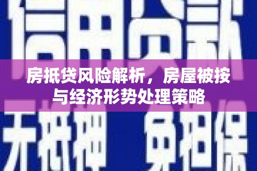 新源房抵贷风险解析，房屋被按与经济形势处理策略