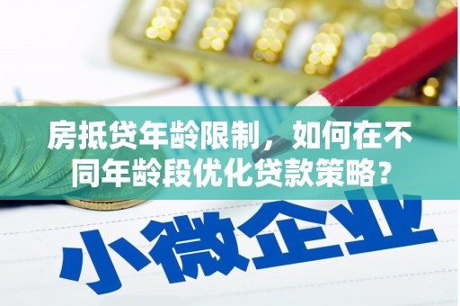 罗甸房抵贷年龄限制，如何在不同年龄段优化贷款策略？