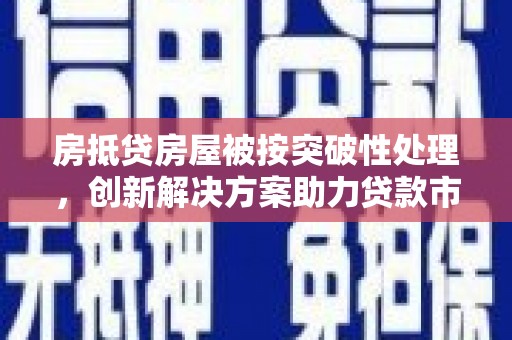 万年房抵贷房屋被按突破性处理，创新解决方案助力贷款市场