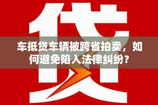 遂溪车抵贷车辆被跨省拍卖，如何避免陷入法律纠纷？