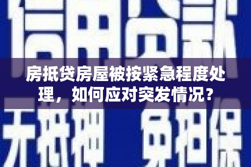 芬园房抵贷房屋被按紧急程度处理，如何应对突发情况？