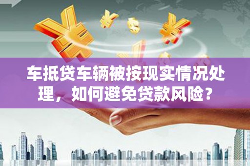 隆林车抵贷车辆被按现实情况处理，如何避免贷款风险？