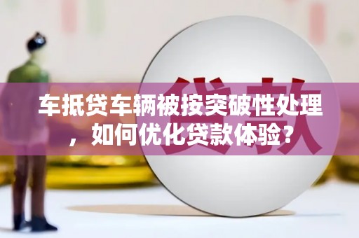 白玉车抵贷车辆被按突破性处理，如何优化贷款体验？