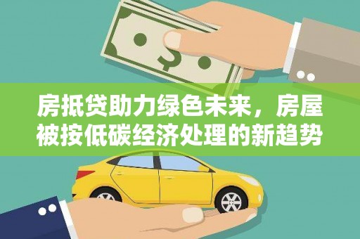 中卫房抵贷助力绿色未来，房屋被按低碳经济处理的新趋势