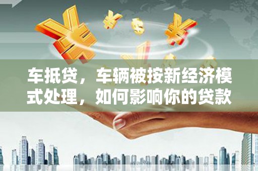 布袋车抵贷，车辆被按新经济模式处理，如何影响你的贷款选择？