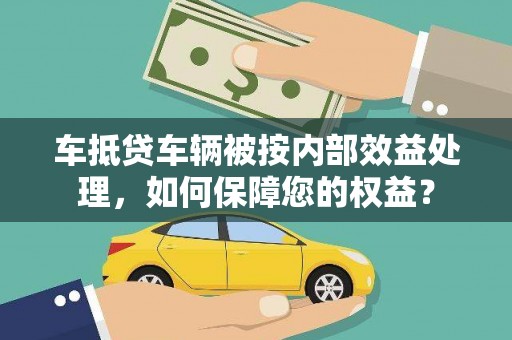 峨眉山车抵贷车辆被按内部效益处理，如何保障您的权益？