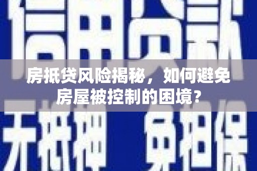 台州房抵贷风险揭秘，如何避免房屋被控制的困境？