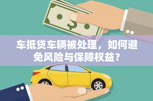 武汉车抵贷车辆被处理，如何避免风险与保障权益？