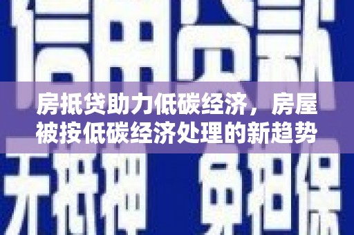 鱼峰房抵贷助力低碳经济，房屋被按低碳经济处理的新趋势