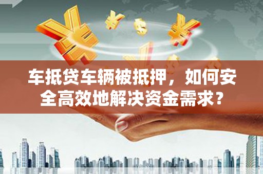 綦江车抵贷车辆被抵押，如何安全高效地解决资金需求？
