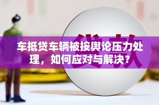 龙泉驿车抵贷车辆被按舆论压力处理，如何应对与解决？