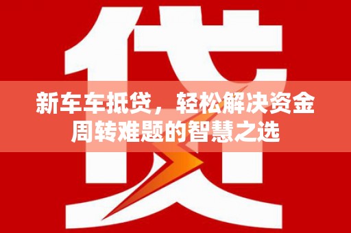 大石桥新车车抵贷，轻松解决资金周转难题的智慧之选