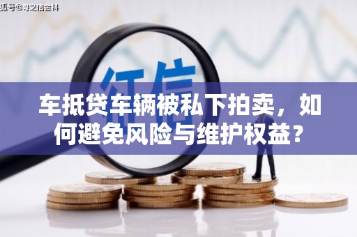 礼县车抵贷车辆被私下拍卖，如何避免风险与维护权益？