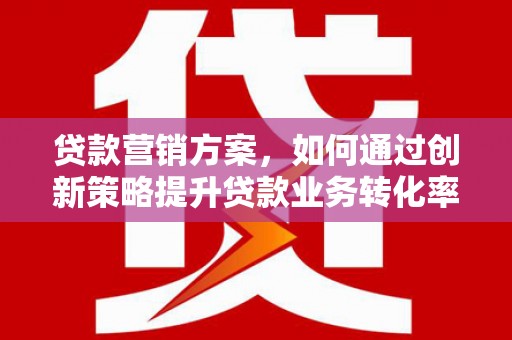 晋州贷款营销方案，如何通过创新策略提升贷款业务转化率