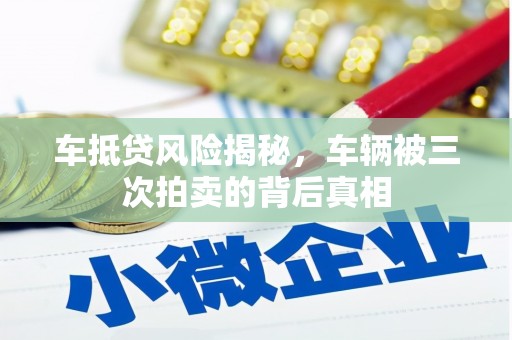 义县车抵贷风险揭秘，车辆被三次拍卖的背后真相