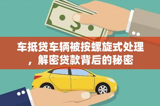 贵阳车抵贷车辆被按螺旋式处理，解密贷款背后的秘密