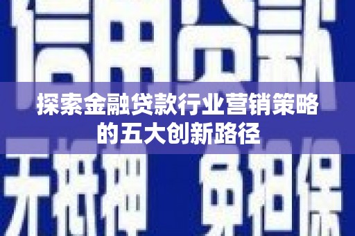 马山探索金融贷款行业营销策略的五大创新路径