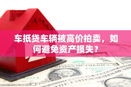苍溪车抵贷车辆被高价拍卖，如何避免资产损失？