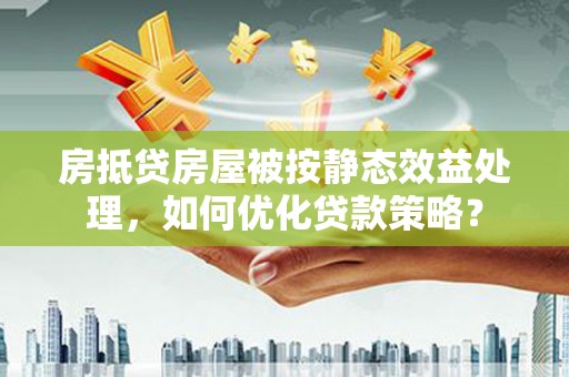 博尔塔拉房抵贷房屋被按静态效益处理，如何优化贷款策略？