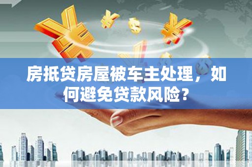 博尔塔拉房抵贷房屋被车主处理，如何避免贷款风险？