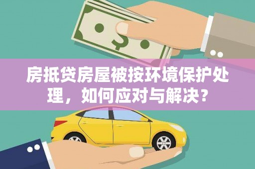 博尔塔拉房抵贷房屋被按环境保护处理，如何应对与解决？