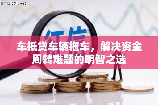 鹿泉车抵贷车辆拖车，解决资金周转难题的明智之选